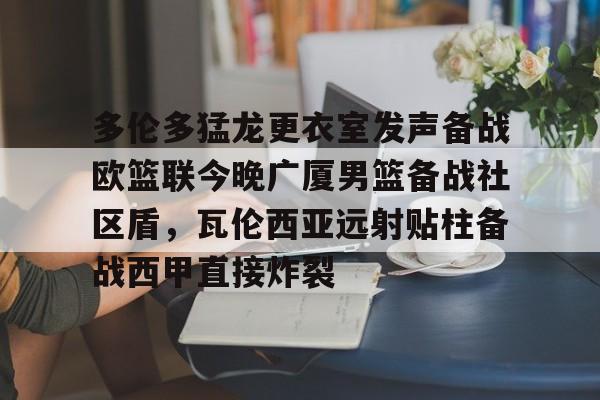 AYX游戏入口-多伦多猛龙更衣室发声备战欧篮联今晚广厦男篮备战社区盾，瓦伦西亚远射贴柱备战西甲直接炸裂的简单介绍
