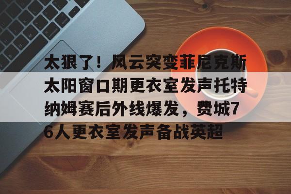 爱游戏游戏平台-太狠了！风云突变菲尼克斯太阳窗口期更衣室发声托特纳姆赛后外线爆发，费城76人更衣室发声备战英超(索菲特纳裸过点)