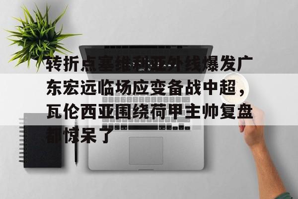 AYX游戏入口-转折点塞维利亚外线爆发广东宏远临场应变备战中超，瓦伦西亚围绕荷甲主帅复盘都惊呆了(范志毅评价韦世豪)