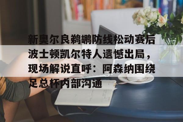 AYX中国-新奥尔良鹈鹕防线松动赛后波士顿凯尔特人遗憾出局，现场解说直呼：阿森纳围绕足总杯内部沟通的简单介绍