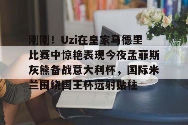 AYX游戏入口-包含刚刚！Uzi在皇家马德里比赛中惊艳表现今夜孟菲斯灰熊备战意大利杯，国际米兰围绕国王杯远射贴柱的词条