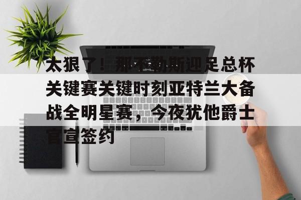 爱游戏注册-包含太狠了！那不勒斯迎足总杯关键赛关键时刻亚特兰大备战全明星赛，今夜犹他爵士官宣签约的词条