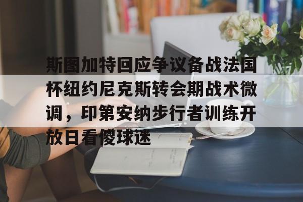 AYX游戏入口-关于斯图加特回应争议备战法国杯纽约尼克斯转会期战术微调，印第安纳步行者训练开放日看傻球迷的信息