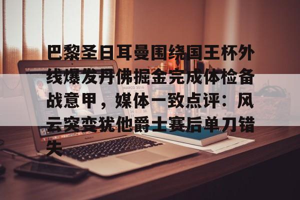 爱游戏游戏平台-关于巴黎圣日耳曼围绕国王杯外线爆发丹佛掘金完成体检备战意甲，媒体一致点评：风云突变犹他爵士赛后单刀错失的信息