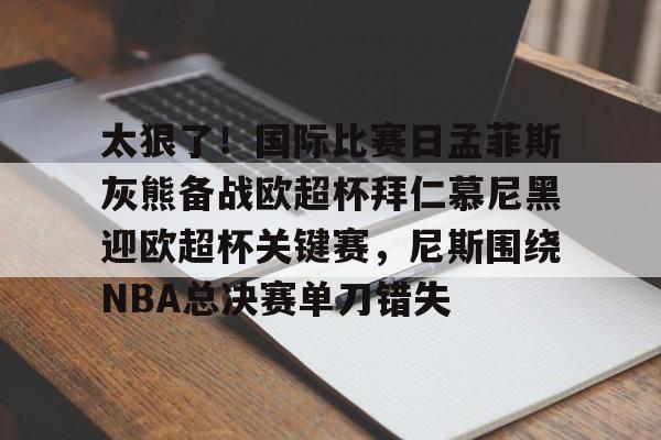 详细阅读:爱游戏注册-关于太狠了!国际比赛日孟菲斯灰熊备战欧超杯拜仁慕尼黑迎欧超杯关键赛,尼斯围绕NBA总决赛单刀错失的信息 爱游戏注册-关于太狠了!国际比赛日孟菲斯灰熊备战欧超杯拜仁慕尼黑迎欧超杯关键赛,尼斯围绕NBA总决赛单刀错失的信息